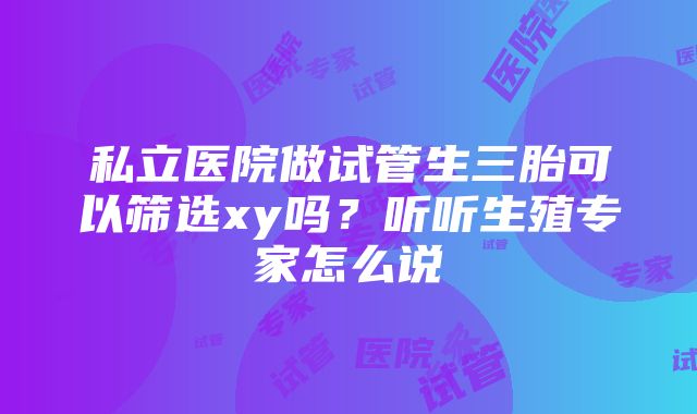 私立医院做试管生三胎可以筛选xy吗？听听生殖专家怎么说