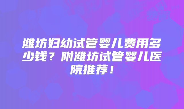 潍坊妇幼试管婴儿费用多少钱？附潍坊试管婴儿医院推荐！