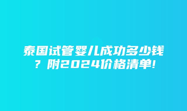 泰国试管婴儿成功多少钱？附2024价格清单!