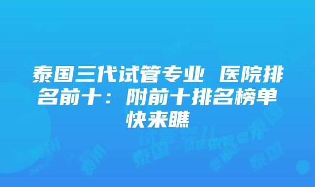 泰国三代试管专业 医院排名前十：附前十排名榜单快来瞧