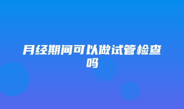 月经期间可以做试管检查吗