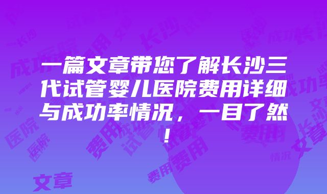 一篇文章带您了解长沙三代试管婴儿医院费用详细与成功率情况，一目了然！