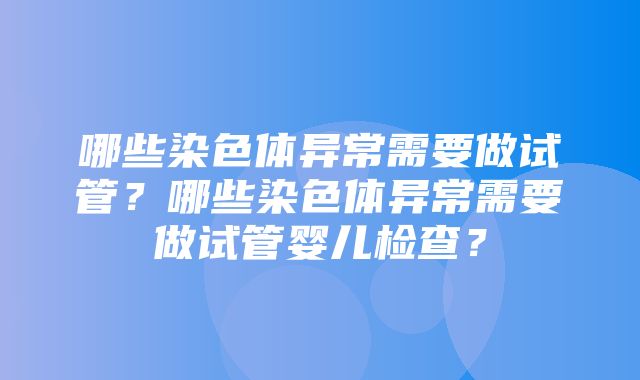 哪些染色体异常需要做试管？哪些染色体异常需要做试管婴儿检查？