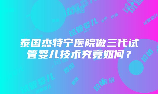 泰国杰特宁医院做三代试管婴儿技术究竟如何？