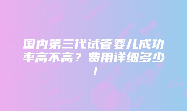 国内第三代试管婴儿成功率高不高？费用详细多少！