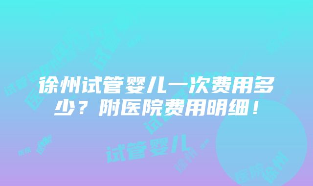 徐州试管婴儿一次费用多少？附医院费用明细！