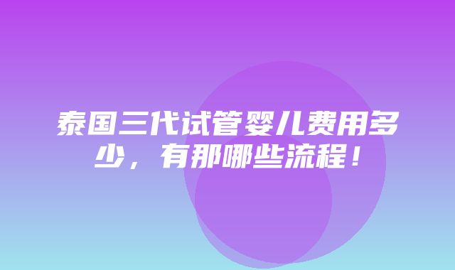 泰国三代试管婴儿费用多少，有那哪些流程！