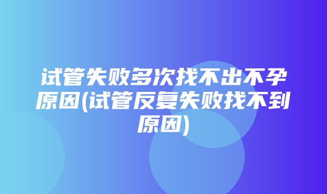 试管失败多次找不出不孕原因(试管反复失败找不到原因)