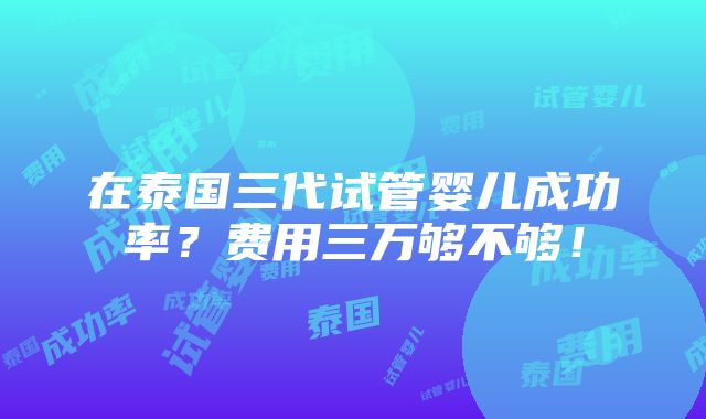 在泰国三代试管婴儿成功率？费用三万够不够！