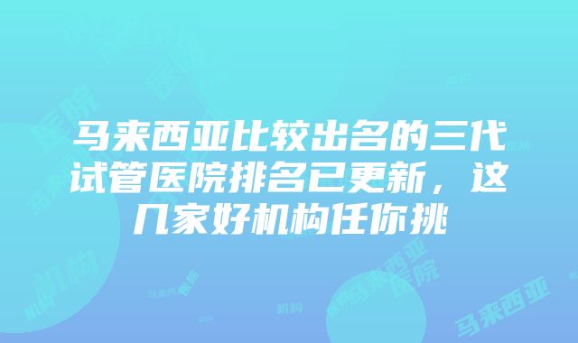 马来西亚比较出名的三代试管医院排名已更新，这几家好机构任你挑