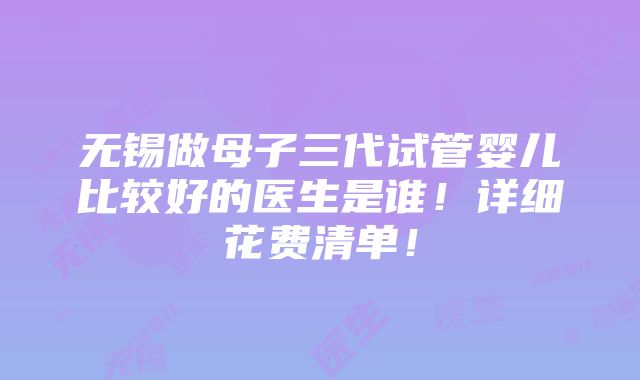 无锡做母子三代试管婴儿比较好的医生是谁！详细花费清单！