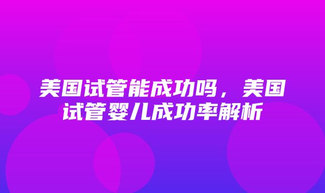 美国试管能成功吗，美国试管婴儿成功率解析