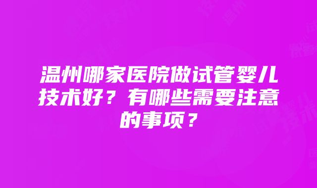 温州哪家医院做试管婴儿技术好？有哪些需要注意的事项？