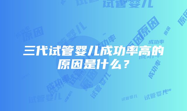 三代试管婴儿成功率高的原因是什么？