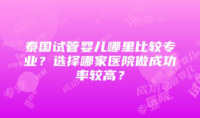 泰国试管婴儿哪里比较专业？选择哪家医院做成功率较高？