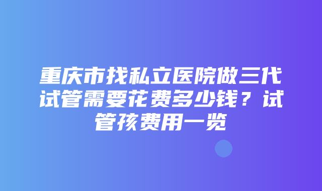 重庆市找私立医院做三代试管需要花费多少钱？试管孩费用一览