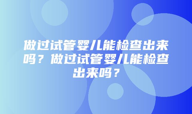 做过试管婴儿能检查出来吗？做过试管婴儿能检查出来吗？