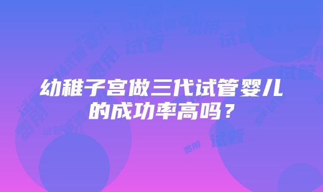 幼稚子宫做三代试管婴儿的成功率高吗？