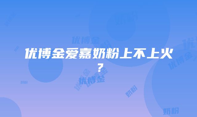 优博金爱嘉奶粉上不上火？