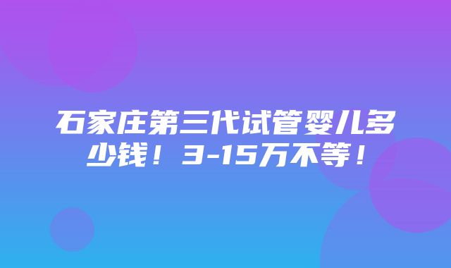 石家庄第三代试管婴儿多少钱！3-15万不等！