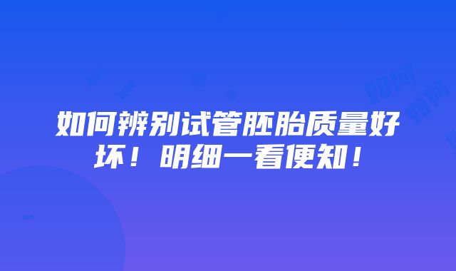 如何辨别试管胚胎质量好坏！明细一看便知！