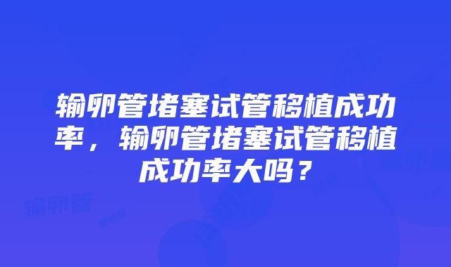 输卵管堵塞试管移植成功率，输卵管堵塞试管移植成功率大吗？