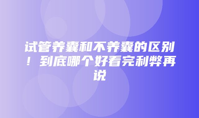 试管养囊和不养囊的区别！到底哪个好看完利弊再说