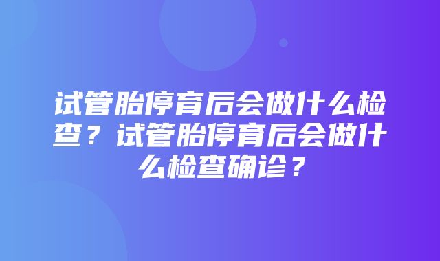 试管胎停育后会做什么检查？试管胎停育后会做什么检查确诊？