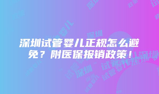 深圳试管婴儿正规怎么避免？附医保报销政策！