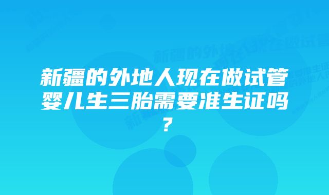 新疆的外地人现在做试管婴儿生三胎需要准生证吗？