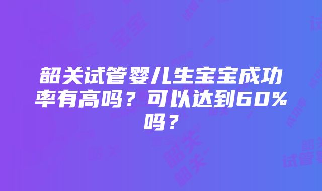 韶关试管婴儿生宝宝成功率有高吗？可以达到60%吗？