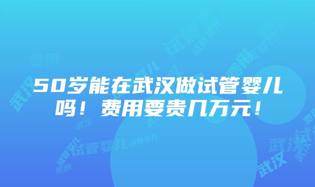 50岁能在武汉做试管婴儿吗！费用要贵几万元！