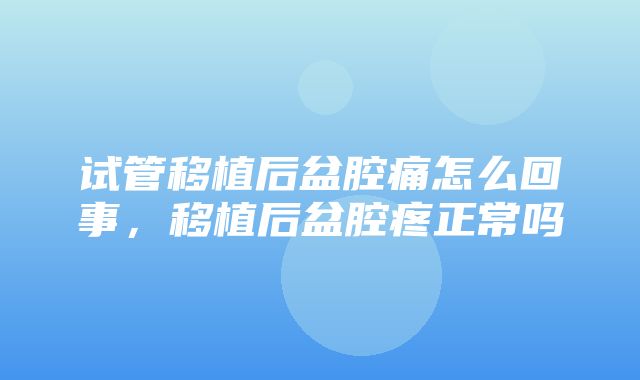 试管移植后盆腔痛怎么回事，移植后盆腔疼正常吗