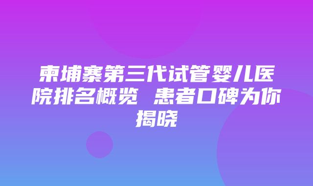 柬埔寨第三代试管婴儿医院排名概览 患者口碑为你揭晓