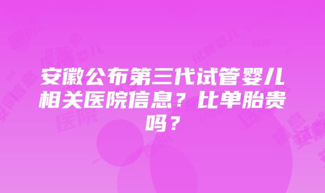 安徽公布第三代试管婴儿相关医院信息？比单胎贵吗？