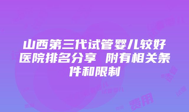 山西第三代试管婴儿较好医院排名分享 附有相关条件和限制