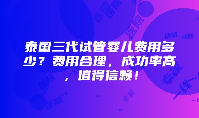 泰国三代试管婴儿费用多少？费用合理，成功率高，值得信赖！