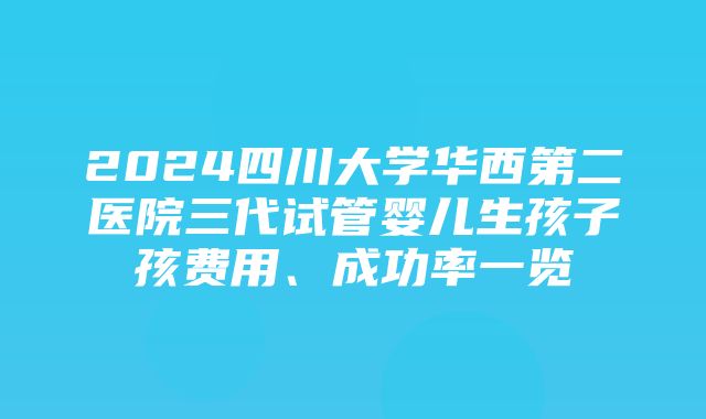 2024四川大学华西第二医院三代试管婴儿生孩子孩费用、成功率一览