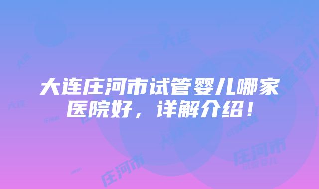 大连庄河市试管婴儿哪家医院好，详解介绍！