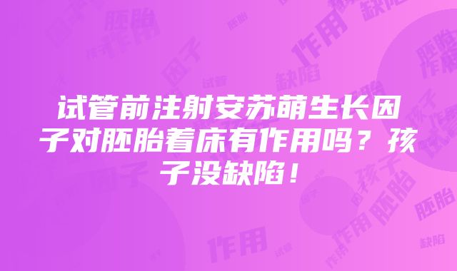 试管前注射安苏萌生长因子对胚胎着床有作用吗？孩子没缺陷！