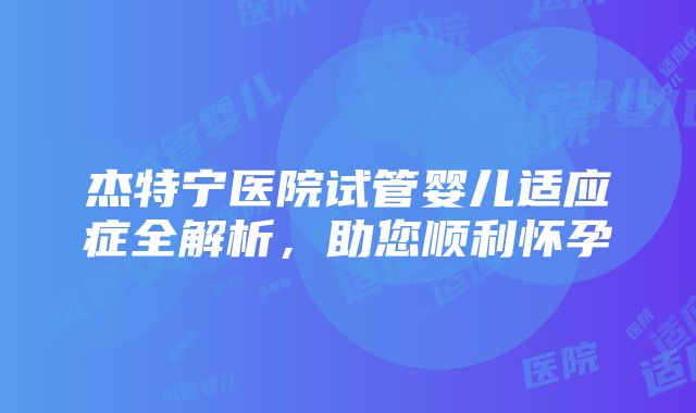 杰特宁医院试管婴儿适应症全解析，助您顺利怀孕