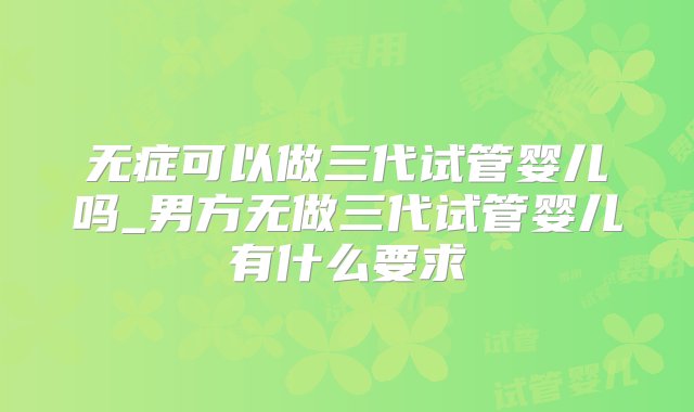 无症可以做三代试管婴儿吗_男方无做三代试管婴儿有什么要求