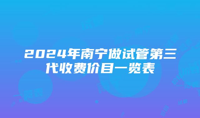 2024年南宁做试管第三代收费价目一览表