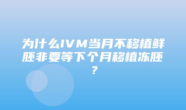 为什么IVM当月不移植鲜胚非要等下个月移植冻胚？