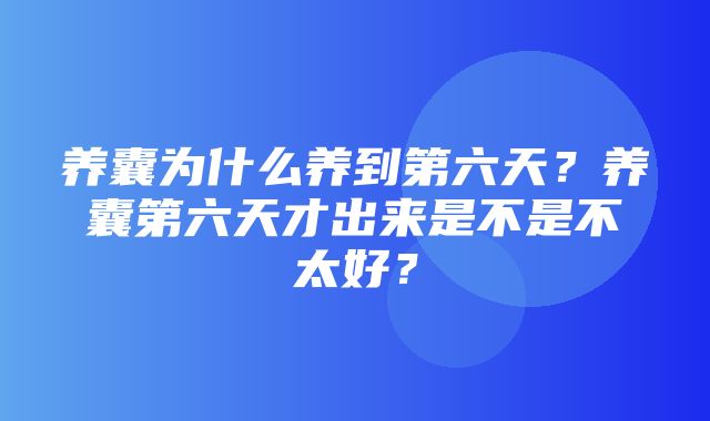 养囊为什么养到第六天？养囊第六天才出来是不是不太好？