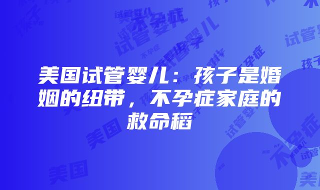 美国试管婴儿：孩子是婚姻的纽带，不孕症家庭的救命稻