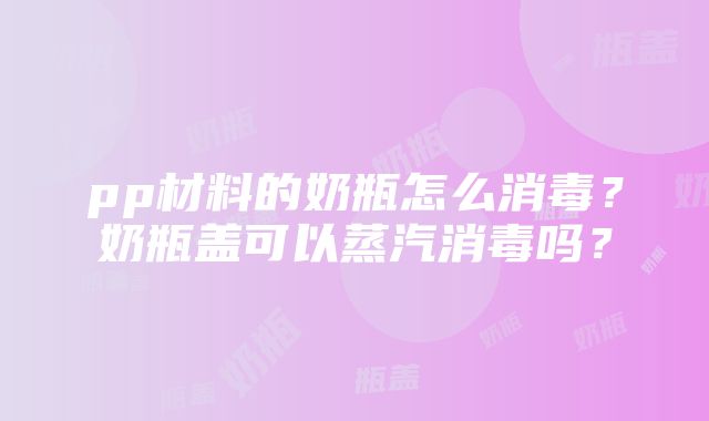 pp材料的奶瓶怎么消毒？奶瓶盖可以蒸汽消毒吗？