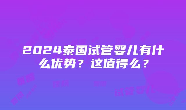 2024泰国试管婴儿有什么优势？这值得么？