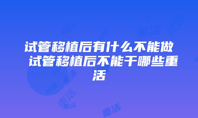 试管移植后有什么不能做 试管移植后不能干哪些重活