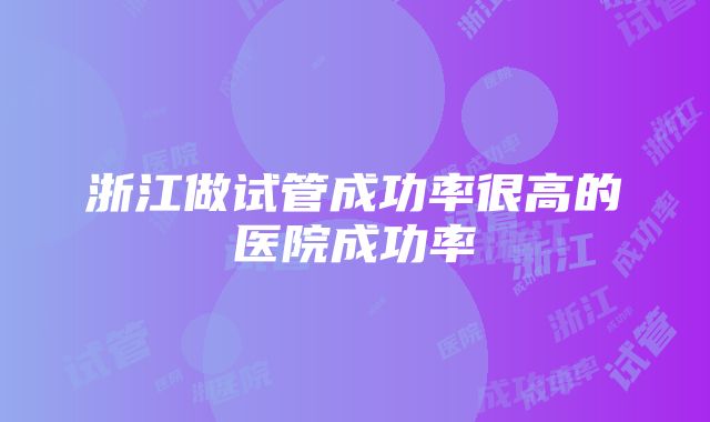 浙江做试管成功率很高的医院成功率